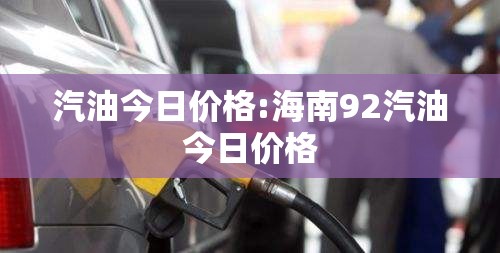 汽油今日价格:海南92汽油今日价格 汽油今日价格:海南92汽油今日价格