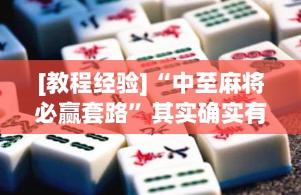 [教程经验]“中至麻将必赢套路”其实确实有挂