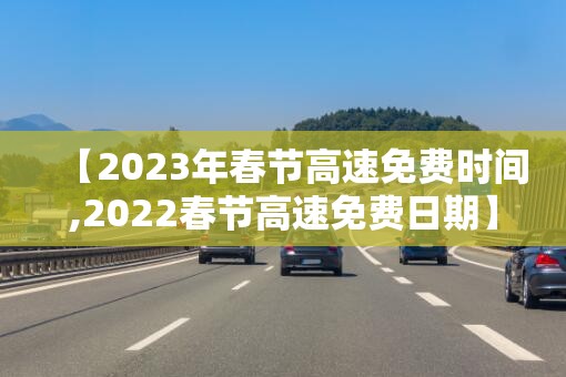 【2023年春节高速免费时间,2022春节高速免费日期】 【2023年春节高速免费时间,2022春节高速免费日期】