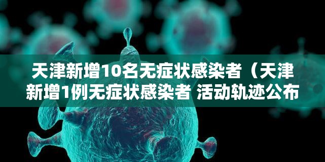 天津新增10名无症状感染者(天津新增1例无症状感染者 活动轨迹公布) 天津新增10名无症状感染者(天津新增1例无症状感染者 活动轨迹公布)
