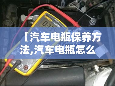 【汽车电瓶保养方法,汽车电瓶怎么保养才能使用寿命长】 【汽车电瓶保养方法,汽车电瓶怎么保养才能使用寿命长】