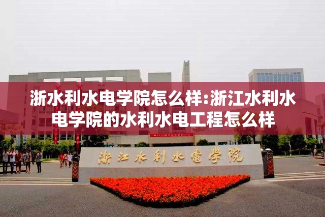 浙水利水电学院怎么样:浙江水利水电学院的水利水电工程怎么样 浙水利水电学院怎么样:浙江水利水电学院的水利水电工程怎么样