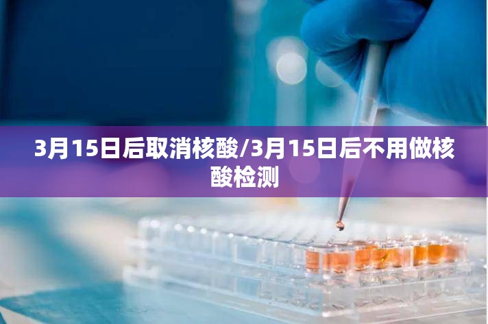 3月15日后取消核酸/3月15日后不用做核酸检测 3月15日后取消核酸/3月15日后不用做核酸检测