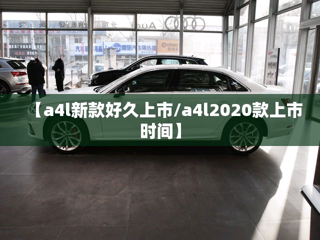 【a4l新款好久上市/a4l2020款上市时间】 【a4l新款好久上市/a4l2020款上市时间】