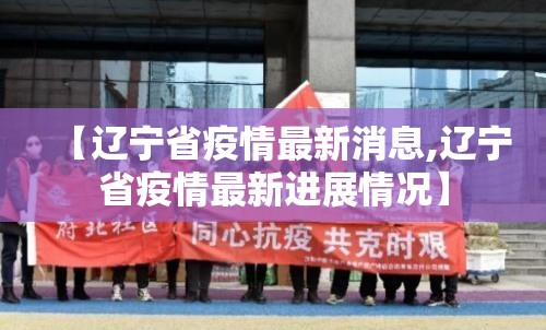 【辽宁省疫情最新消息,辽宁省疫情最新进展情况】 【辽宁省疫情最新消息,辽宁省疫情最新进展情况】