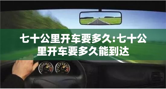 七十公里开车要多久:七十公里开车要多久能到达 七十公里开车要多久:七十公里开车要多久能到达