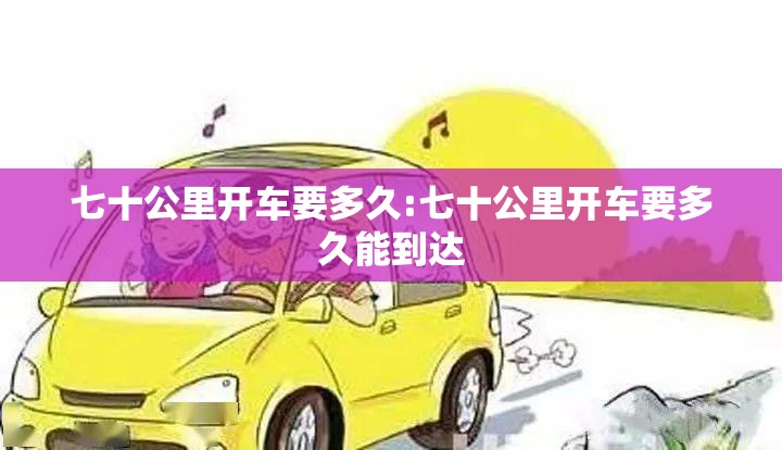 七十公里开车要多久:七十公里开车要多久能到达 七十公里开车要多久:七十公里开车要多久能到达