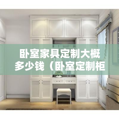 卧室家具定制大概多少钱(卧室定制柜子要多少钱) 卧室家具定制大概多少钱(卧室定制柜子要多少钱)