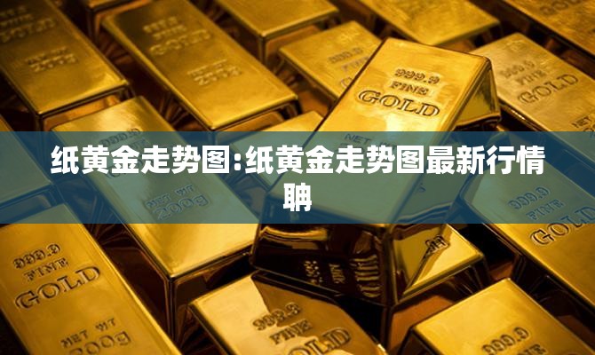 纸黄金走势图:纸黄金走势图最新行情聃 纸黄金走势图:纸黄金走势图最新行情聃