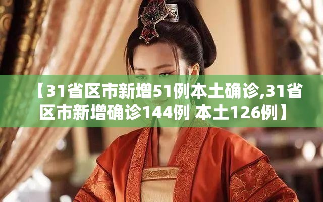 【31省区市新增51例本土确诊,31省区市新增确诊144例 本土126例】