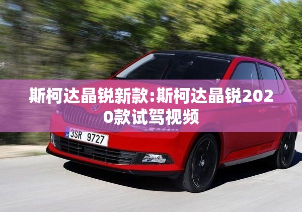 斯柯达晶锐新款:斯柯达晶锐2020款试驾视频 斯柯达晶锐新款:斯柯达晶锐2020款试驾视频