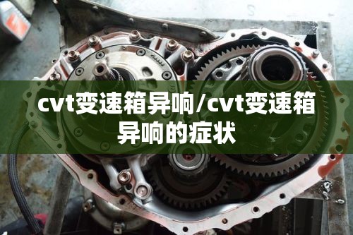 cvt变速箱异响/cvt变速箱异响的症状