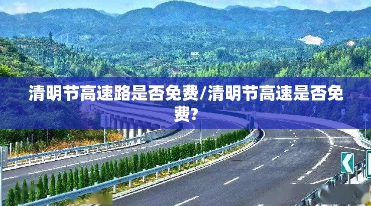 清明节高速路是否免费/清明节高速是否免费? 清明节高速路是否免费/清明节高速是否免费?
