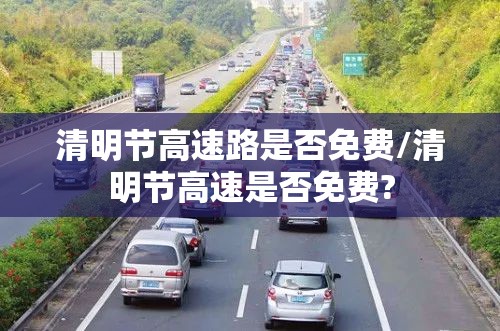 清明节高速路是否免费/清明节高速是否免费? 清明节高速路是否免费/清明节高速是否免费?