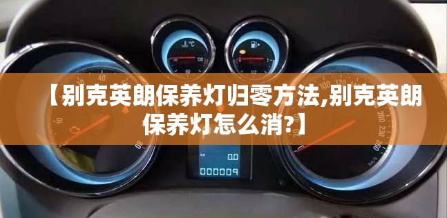 【别克英朗保养灯归零方法,别克英朗保养灯怎么消?】 【别克英朗保养灯归零方法,别克英朗保养灯怎么消?】