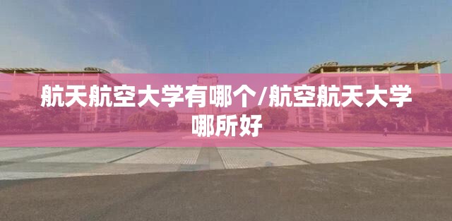 航天航空大学有哪个/航空航天大学哪所好