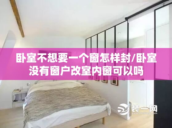 卧室不想要一个窗怎样封/卧室没有窗户改室内窗可以吗 卧室不想要一个窗怎样封/卧室没有窗户改室内窗可以吗