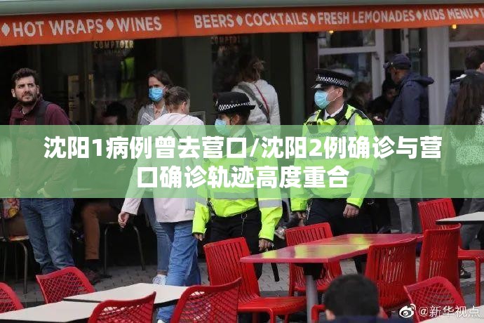 沈阳1病例曾去营口/沈阳2例确诊与营口确诊轨迹高度重合 沈阳1病例曾去营口/沈阳2例确诊与营口确诊轨迹高度重合