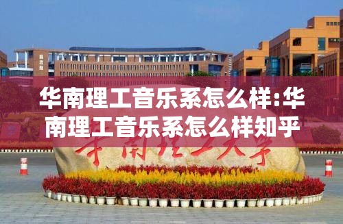 华南理工音乐系怎么样:华南理工音乐系怎么样知乎 华南理工音乐系怎么样:华南理工音乐系怎么样知乎