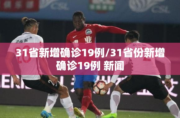 31省新增确诊19例/31省份新增确诊19例 新闻 31省新增确诊19例/31省份新增确诊19例 新闻
