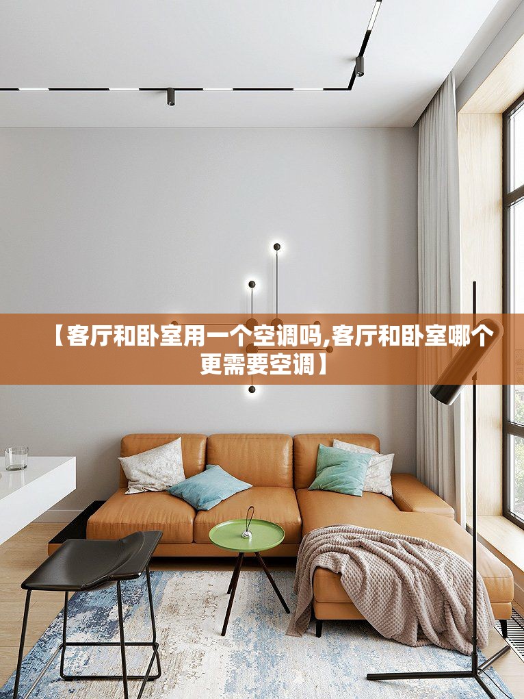 【客厅和卧室用一个空调吗,客厅和卧室哪个更需要空调】 【客厅和卧室用一个空调吗,客厅和卧室哪个更需要空调】