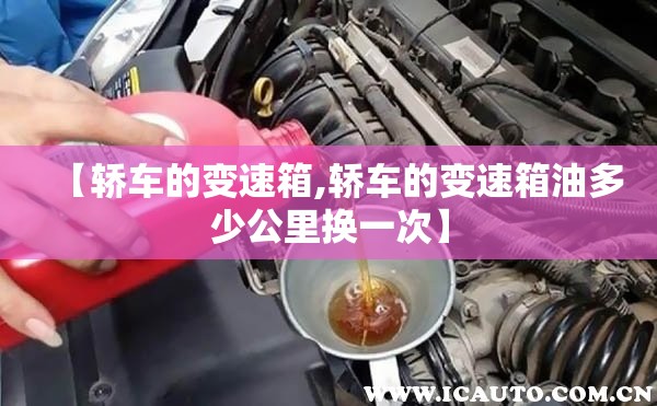 【轿车的变速箱,轿车的变速箱油多少公里换一次】