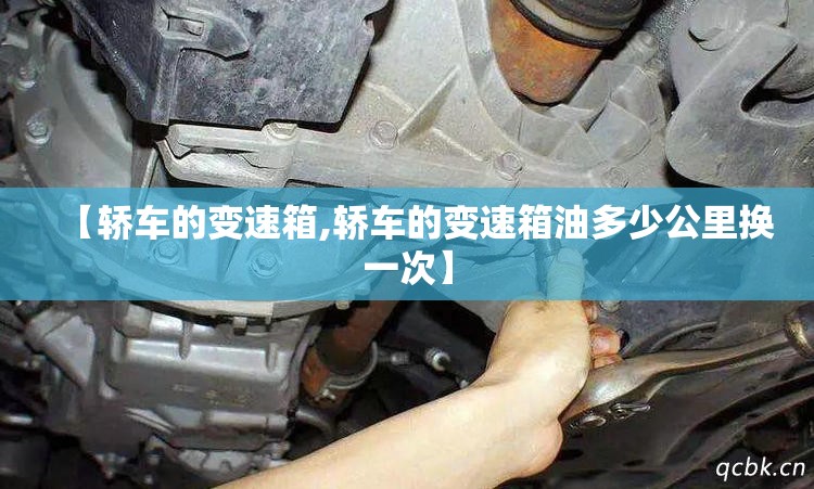 【轿车的变速箱,轿车的变速箱油多少公里换一次】