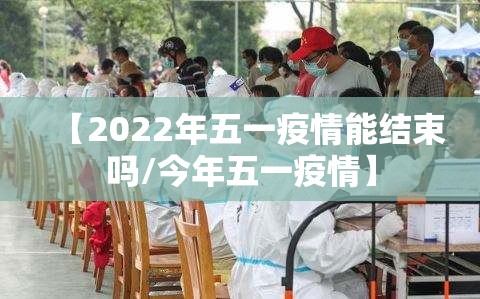 【2022年五一疫情能结束吗/今年五一疫情】