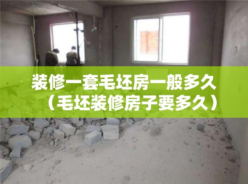 装修一套毛坯房一般多久（毛坯装修房子要多久）