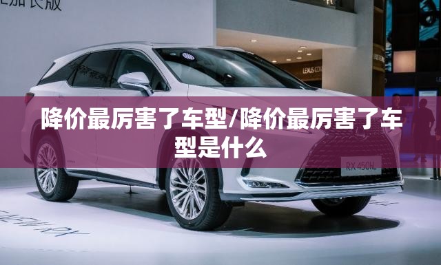降价最厉害了车型/降价最厉害了车型是什么 降价最厉害了车型/降价最厉害了车型是什么