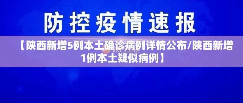 【陕西新增5例本土确诊病例详情公布/陕西新增1例本土疑似病例】 【陕西新增5例本土确诊病例详情公布/陕西新增1例本土疑似病例】