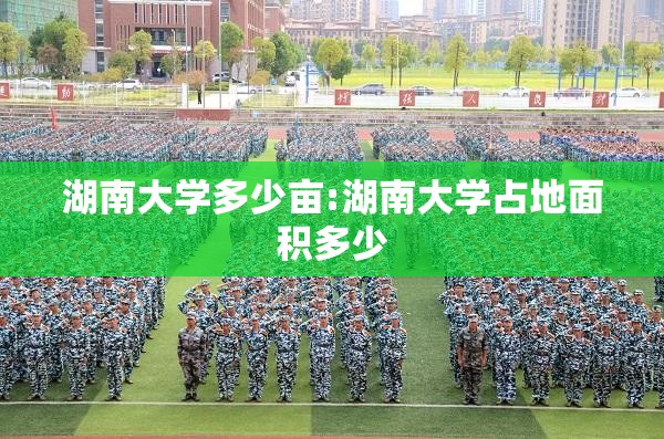 湖南大学多少亩:湖南大学占地面积多少