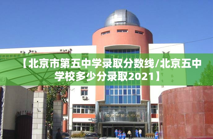 【北京市第五中学录取分数线/北京五中学校多少分录取2021】 【北京市第五中学录取分数线/北京五中学校多少分录取2021】