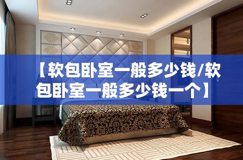 【软包卧室一般多少钱/软包卧室一般多少钱一个】