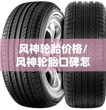 风神轮胎价格/风神轮胎口碑怎么样 风神轮胎价格/风神轮胎口碑怎么样