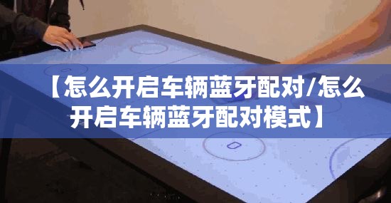 【怎么开启车辆蓝牙配对/怎么开启车辆蓝牙配对模式】 【怎么开启车辆蓝牙配对/怎么开启车辆蓝牙配对模式】