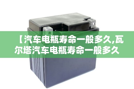 【汽车电瓶寿命一般多久,瓦尔塔汽车电瓶寿命一般多久】 【汽车电瓶寿命一般多久,瓦尔塔汽车电瓶寿命一般多久】