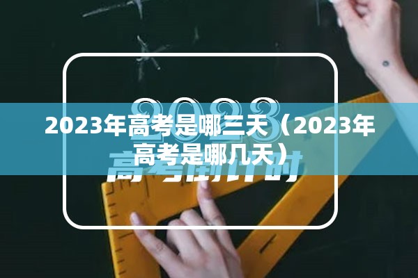2023年高考是哪三天（2023年高考是哪几天）