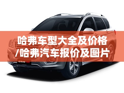 哈弗车型大全及价格/哈弗汽车报价及图片大全价格表最好的 哈弗车型大全及价格/哈弗汽车报价及图片大全价格表最好的