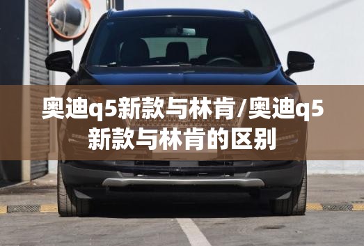 奥迪q5新款与林肯/奥迪q5新款与林肯的区别 奥迪q5新款与林肯/奥迪q5新款与林肯的区别