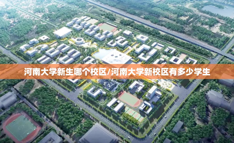 河南大学新生哪个校区/河南大学新校区有多少学生 河南大学新生哪个校区/河南大学新校区有多少学生