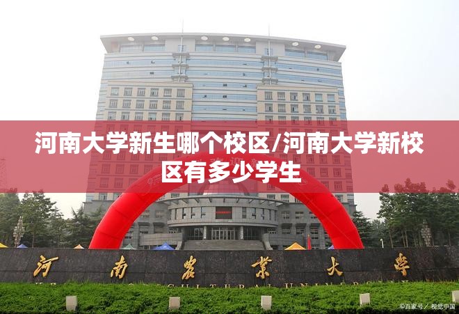 河南大学新生哪个校区/河南大学新校区有多少学生 河南大学新生哪个校区/河南大学新校区有多少学生