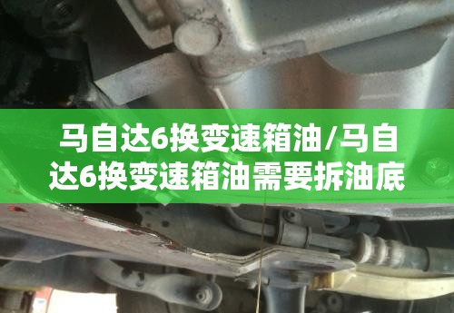马自达6换变速箱油/马自达6换变速箱油需要拆油底壳吗 马自达6换变速箱油/马自达6换变速箱油需要拆油底壳吗