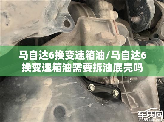 马自达6换变速箱油/马自达6换变速箱油需要拆油底壳吗 马自达6换变速箱油/马自达6换变速箱油需要拆油底壳吗