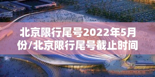 北京限行尾号2022年5月份/北京限行尾号截止时间
