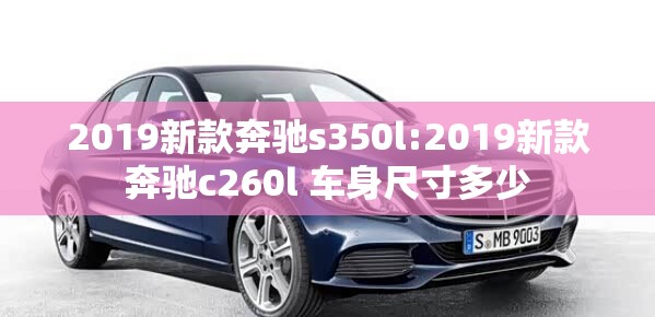 2019新款奔驰s350l:2019新款奔驰c260l 车身尺寸多少