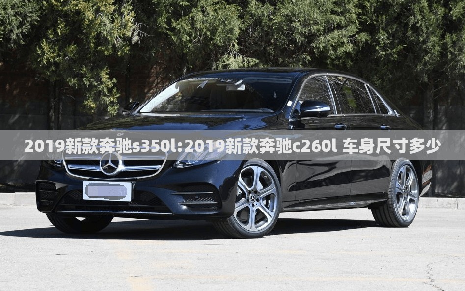 2019新款奔驰s350l:2019新款奔驰c260l 车身尺寸多少