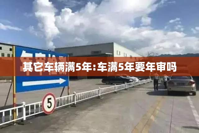 其它车辆满5年:车满5年要年审吗 其它车辆满5年:车满5年要年审吗