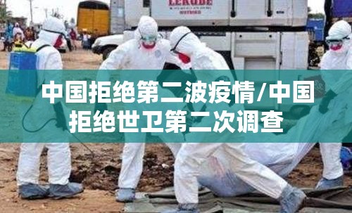 中国拒绝第二波疫情/中国拒绝世卫第二次调查