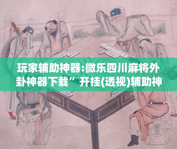 玩家辅助神器:微乐四川麻将外卦神器下载	”开挂(透视)辅助神器